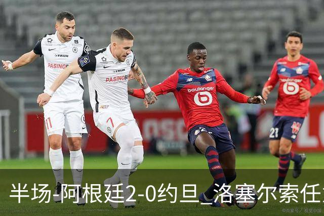 半场-阿根廷2-0约旦 洛塞尔索任意球破门劳塔罗点射+中楣