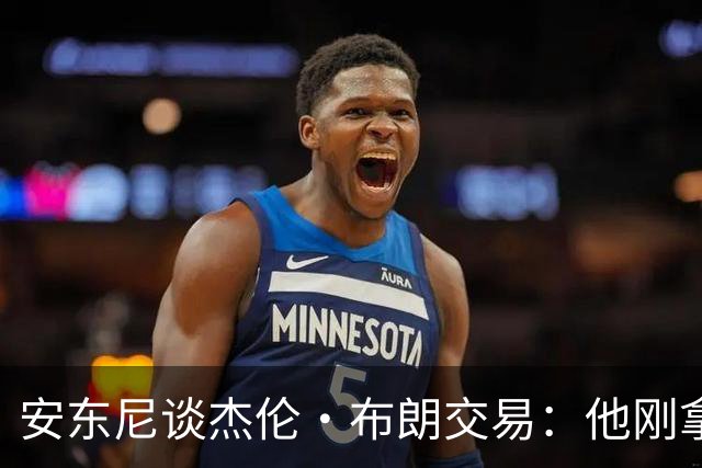 安东尼谈杰伦·布朗交易：他刚拿下FMVP 联盟翻篇的速度实在太快