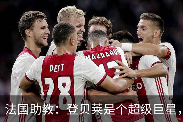 法国助教：登贝莱是个超级巨星，德尚将在明天回到球队指挥训练