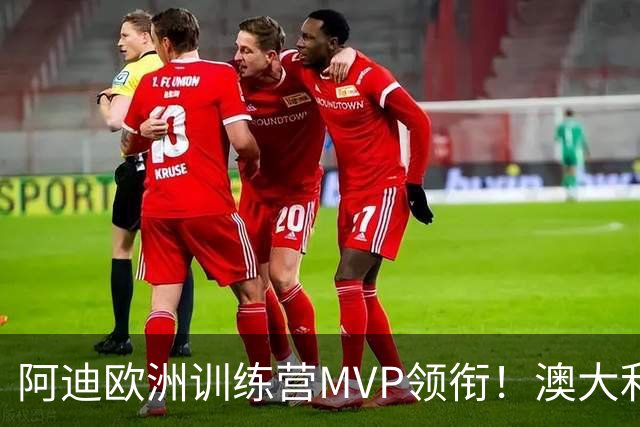 阿迪欧洲训练营MVP领衔！澳大利亚6月21日以年轻阵容对阵中国男篮